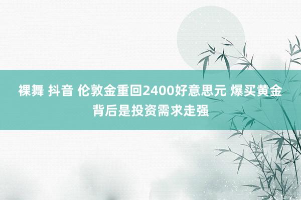 裸舞 抖音 伦敦金重回2400好意思元 爆买黄金背后是投资需求走强