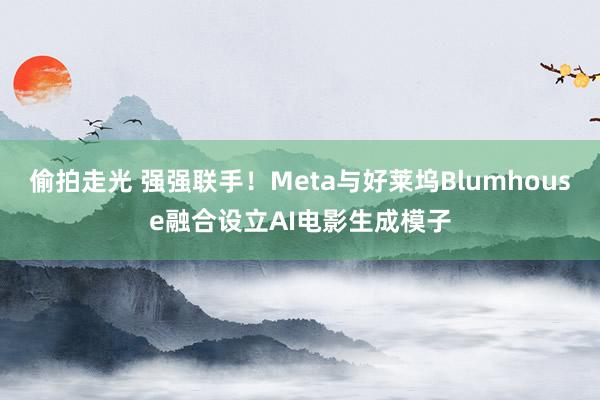 偷拍走光 强强联手！Meta与好莱坞Blumhouse融合设立AI电影生成模子