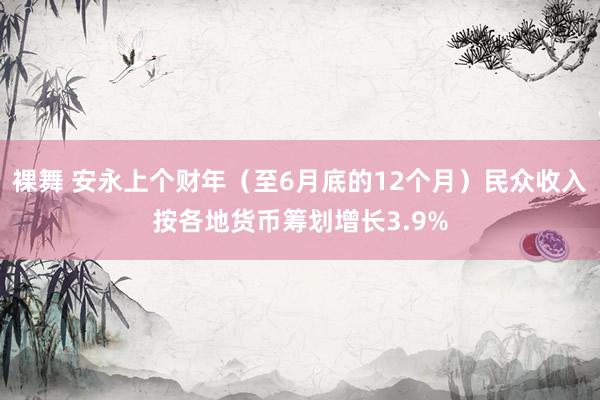 裸舞 安永上个财年（至6月底的12个月）民众收入按各地货币筹划增长3.9%