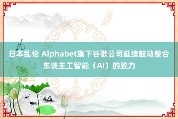 日本乱伦 Alphabet旗下谷歌公司延续鼓动整合东谈主工智能（AI）的致力