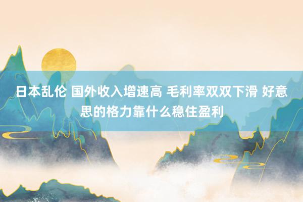 日本乱伦 国外收入增速高 毛利率双双下滑 好意思的格力靠什么稳住盈利