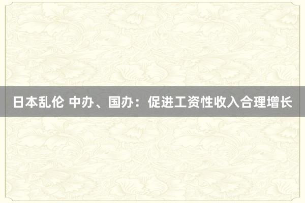 日本乱伦 中办、国办：促进工资性收入合理增长